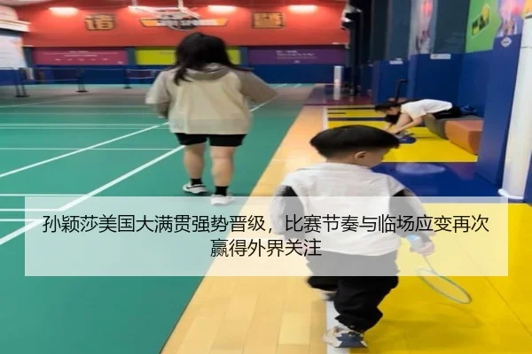 孙颖莎美国大满贯强势晋级，比赛节奏与临场应变再次赢得外界关注